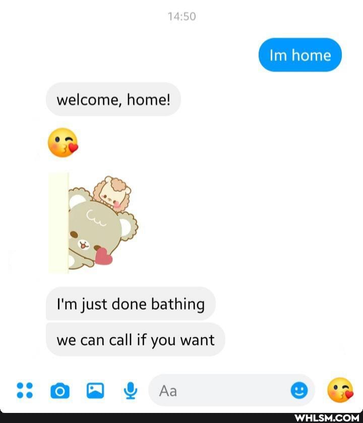 Im home
welcome, home!
I'm just done bathing
we can call if you want
Aa