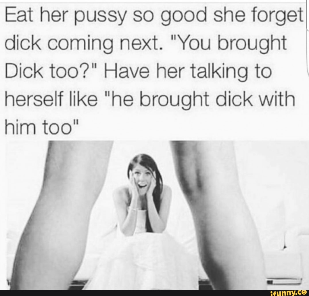 Eat her pussy so good she forget dick coming next. 