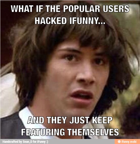 WHAT IF THE POPULAR' USERS
HACKED IFUNNY...
AND THEY.
JUST KEEP
FEATURING
THEMSELVES