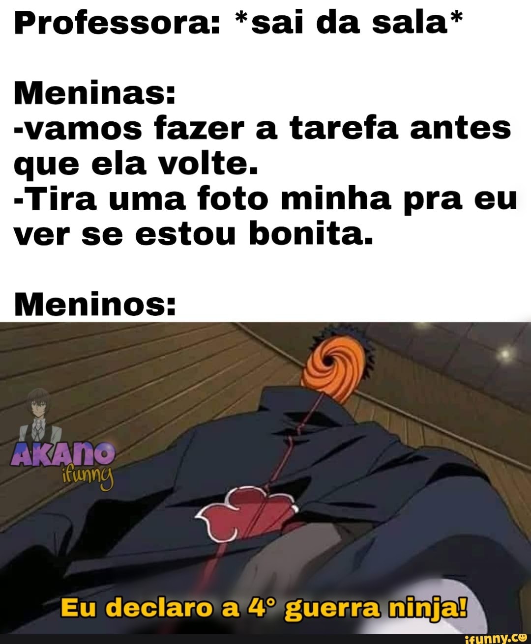 Professora: *sai da sala*
Meninas:
-vamos fazer a tarefa antes
que ela volte.
-Tira uma foto minha pra eu ver se estou bonita.
Meninos:
AKANO
Co
Eu declaro a guerra