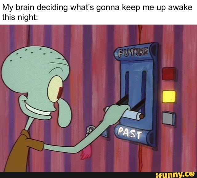 My brain deciding what's gonna keep me up awake this night: