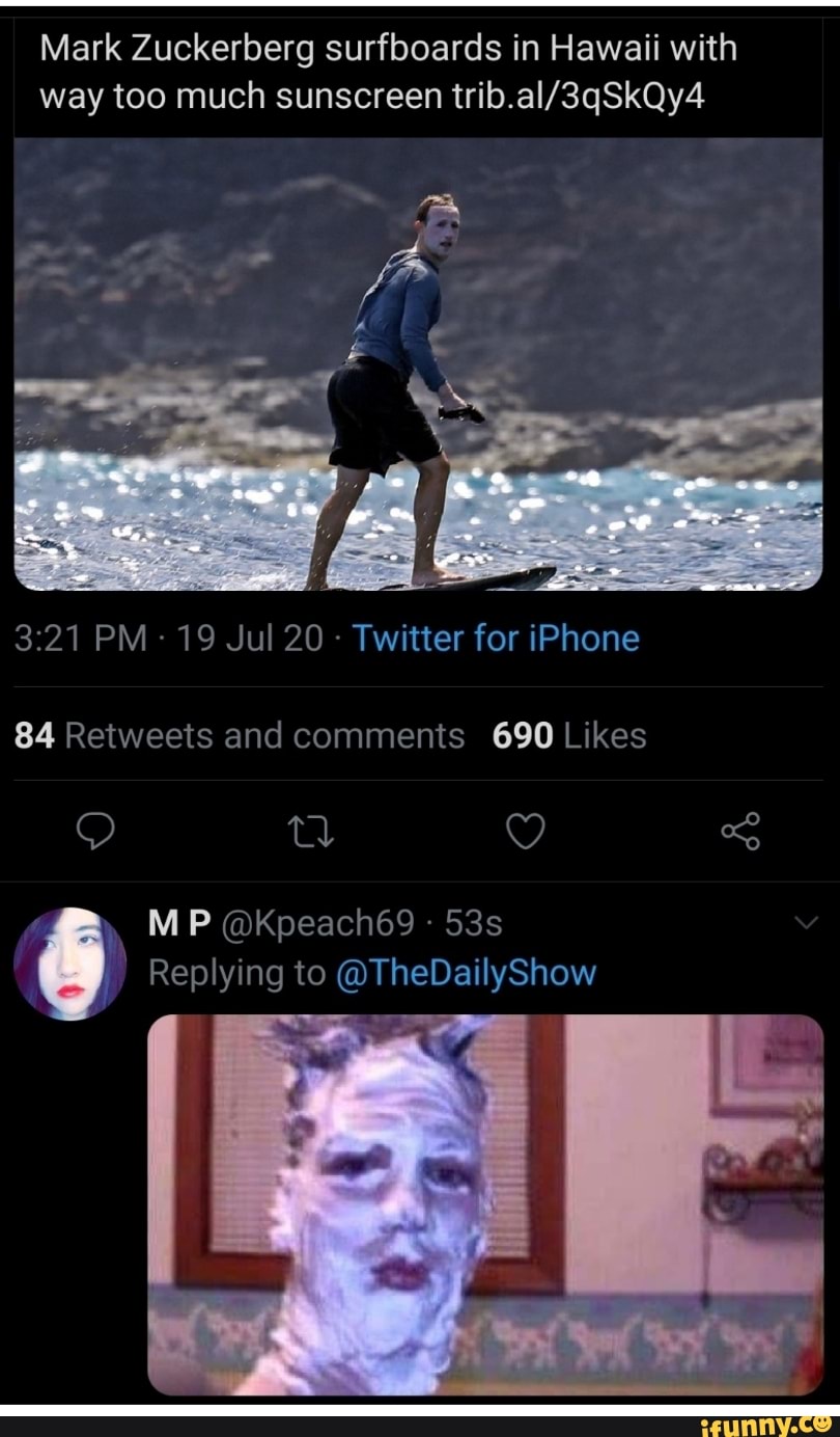 Mark Zuckerberg surfboards in Hawaii with
way too much sunscreen trib.al/3qSkQy4
3:21 PM 19 Jul 20 Twitter for iPhone
84 Retweets and comments 690 Likes