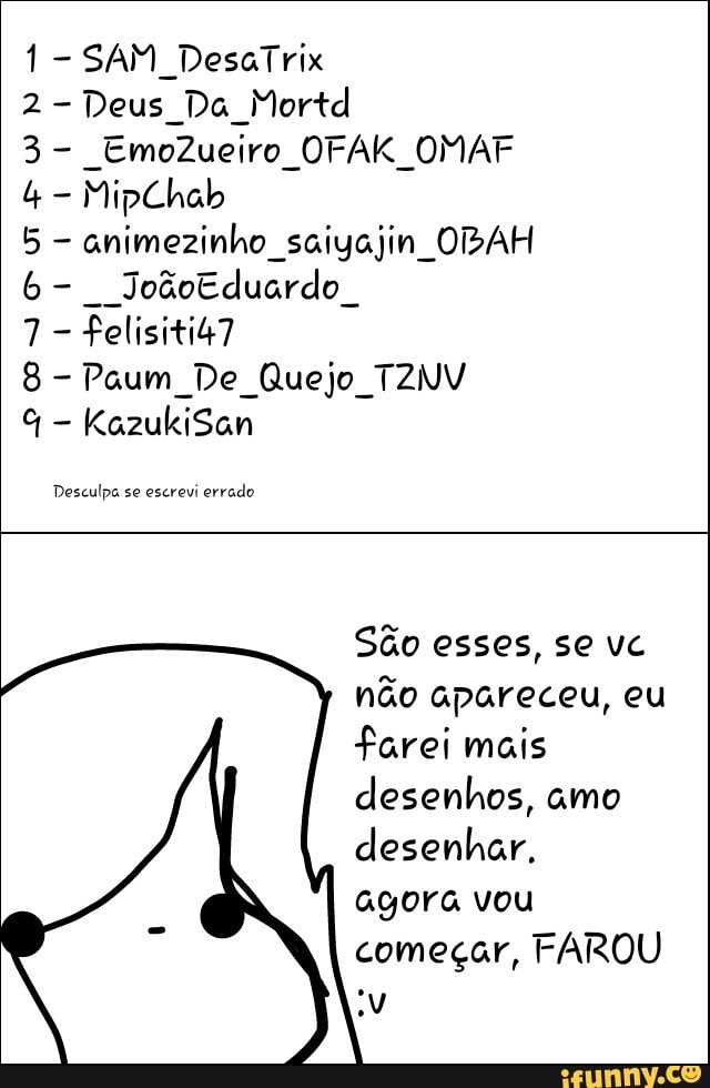 2-Deus Da Mortd
animezinho saiyajin OBAH
Desculpa se escrevi
errado
São esses, se vc
não apareceu, eu
farei mais
desenhos, amo
desenhar.
agora vou
FAROU