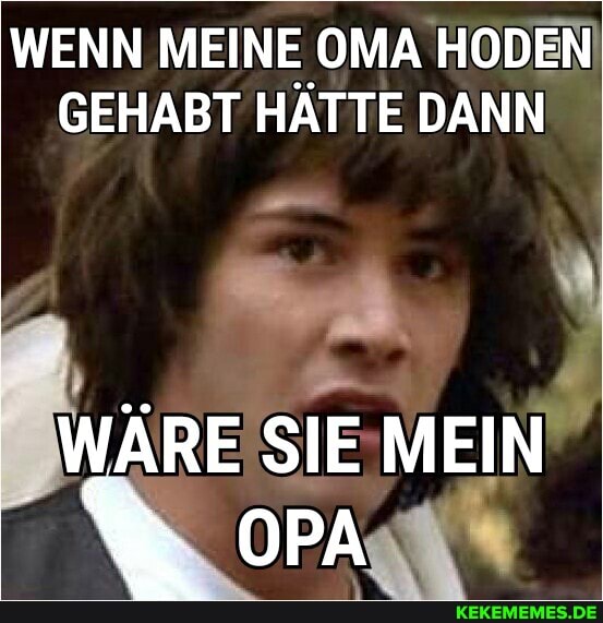 WENN MEINE OMA HODEN
GEHABT HÄTTE DANN
WÄRE SIE MEIN
% ora