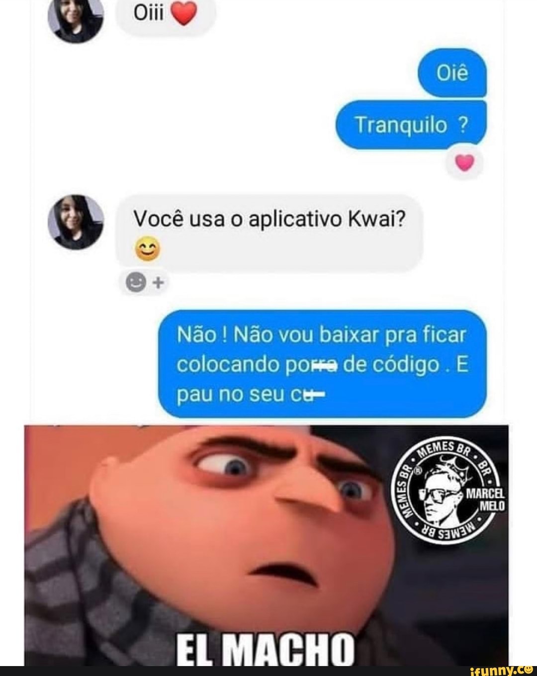 Tranquilo ?
Oiii
Você usa o aplicativo Kwai?
Não Não vou baixar pra ficar colocando de código . E pau no seu cem