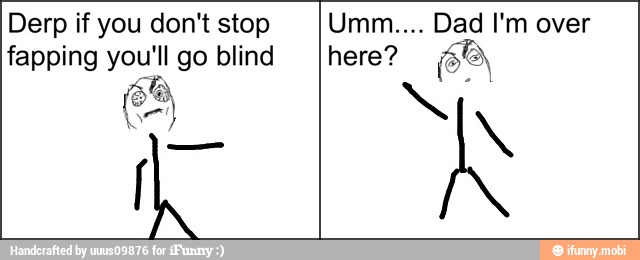 Derp if you don't stop
fapping you'll go blind
e