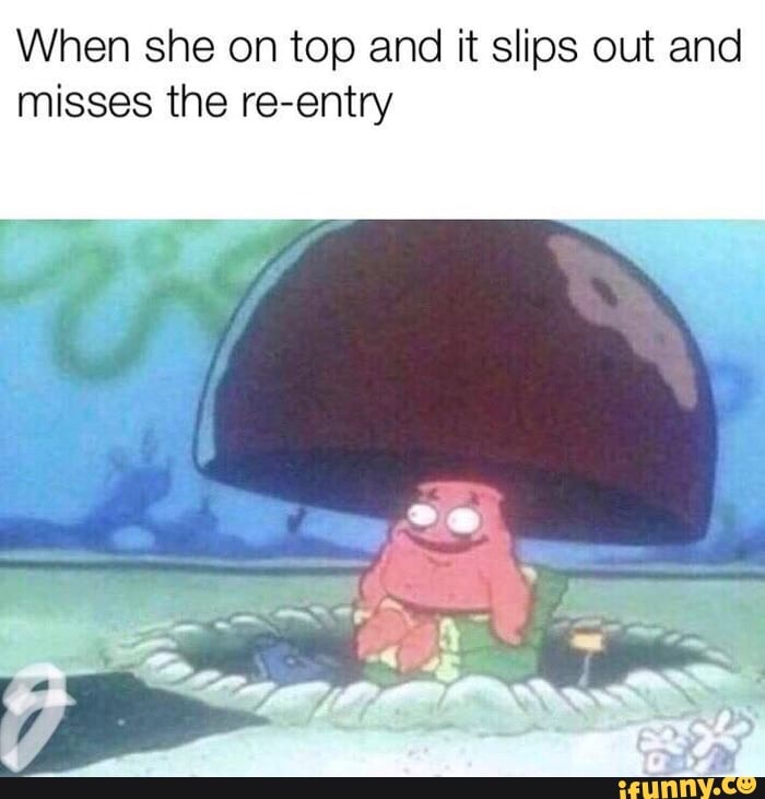 When she on top and it slips out and misses the reentry iFunny