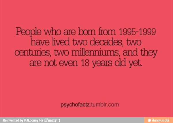 People who are bom from 1995-1999
have lived two decades, two
centuries, two milenniums, and they
are not even 18 years old yet.
psychofactz.tumblr.com