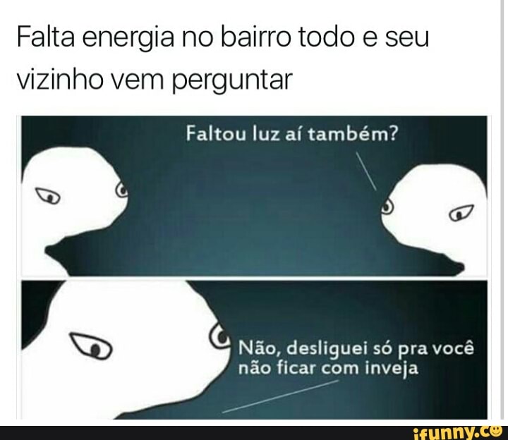 Falta energia no bairro todo e seu
vizinho vem perguntar
Faltou luz aí também?
Não, desliguei só pra você
não ficar com inveja