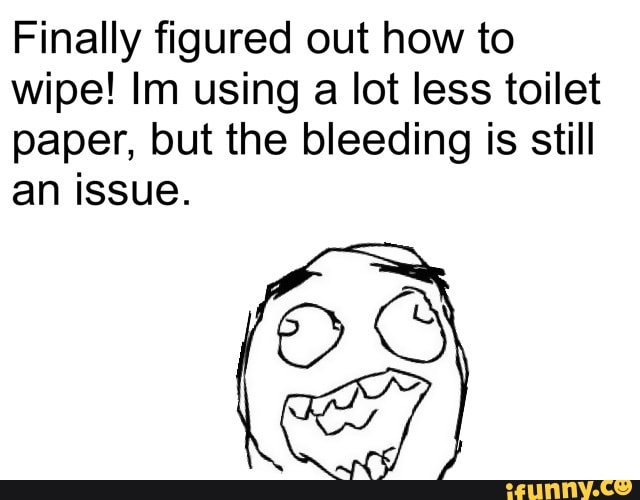 Finally figured out how to wipe! Im using a lot less toilet paper, but the bleeding is still
an issue.