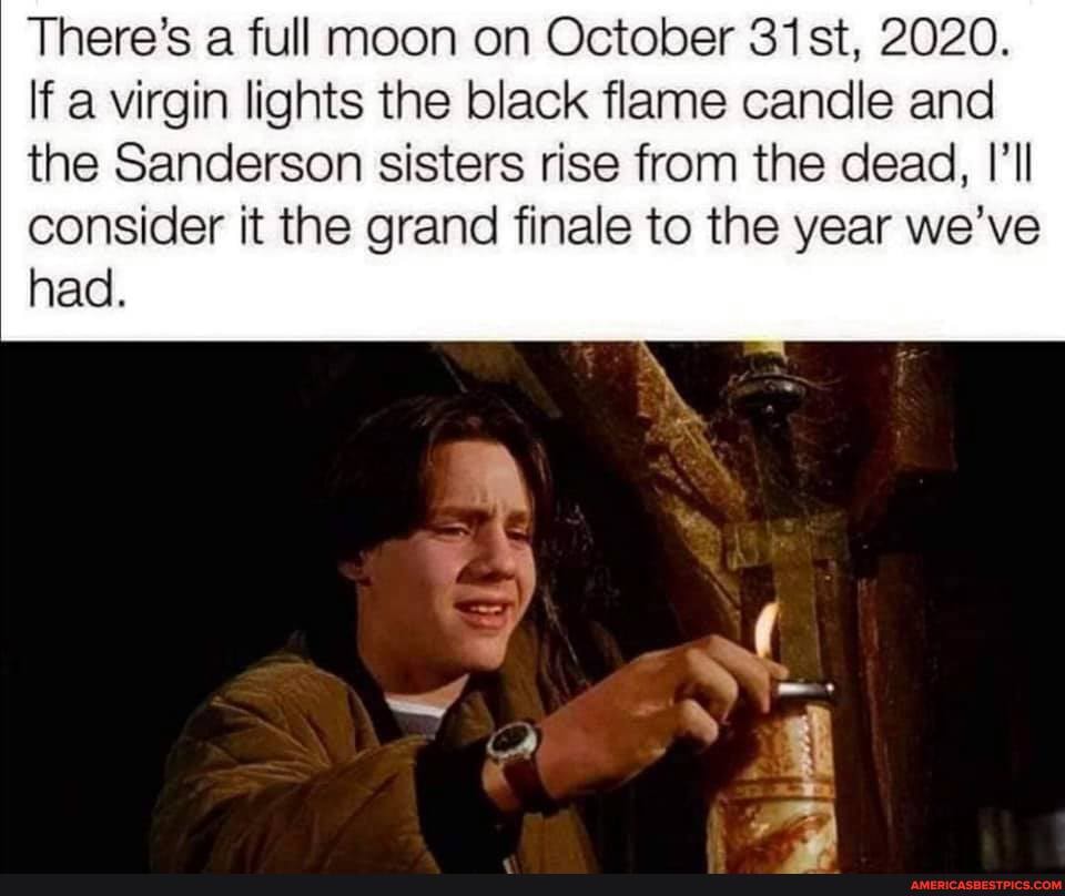 There's a full moon on October 31st, 2020.
If a virgin lights the black flame candle and the Sanderson sisters rise from the dead, I'll
consider it the grand finale to the year we've had.