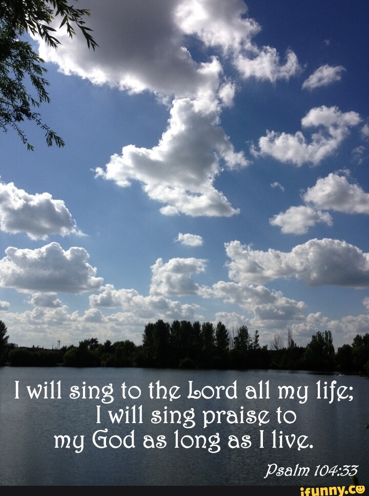 I will sing to the Lord all my life: I will sing to my God as long as I ...