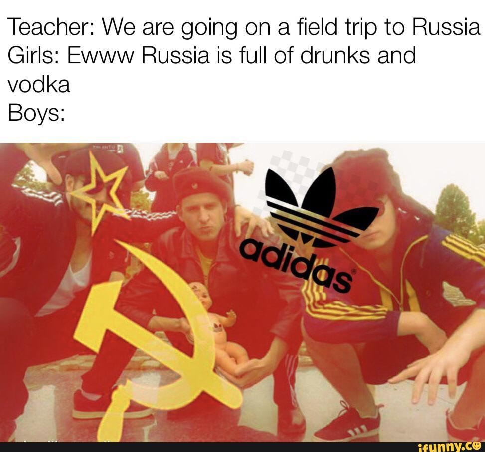 Teacher We Are Going On A Field Trip To Russia Girls Ewww Russia Is Full Of Drunks And Vodka Boys Ifunny