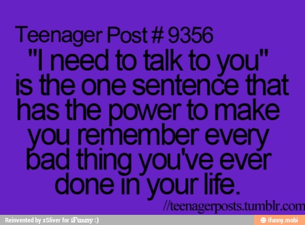 Teenager Post 9356
"I need to talk to you"
is the one sentence that
has the power to make
a remember every
ad thing you've ever