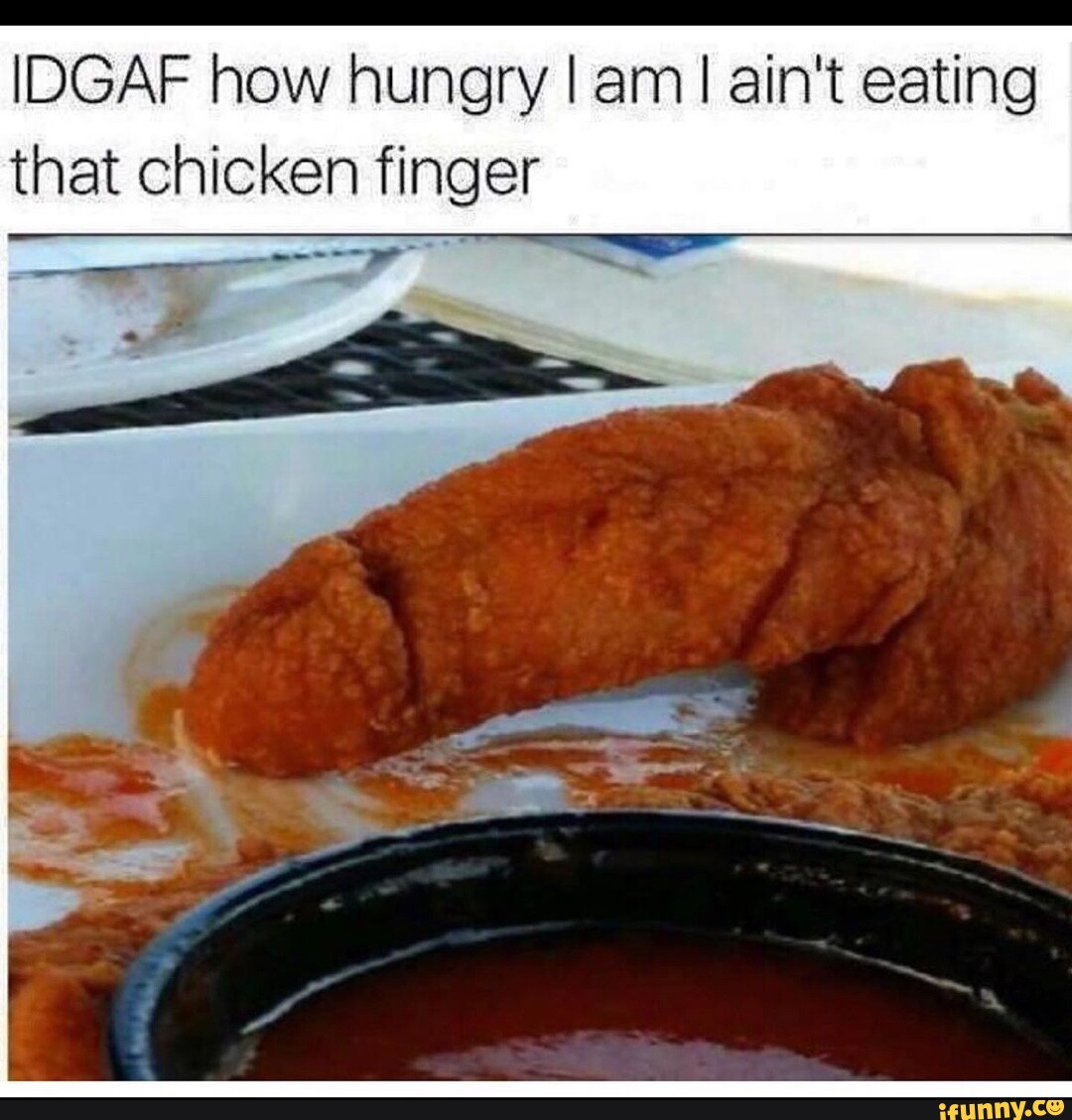 Idgaf How Hungry I Am I Aint Eating That Chicken Finger Ifunny