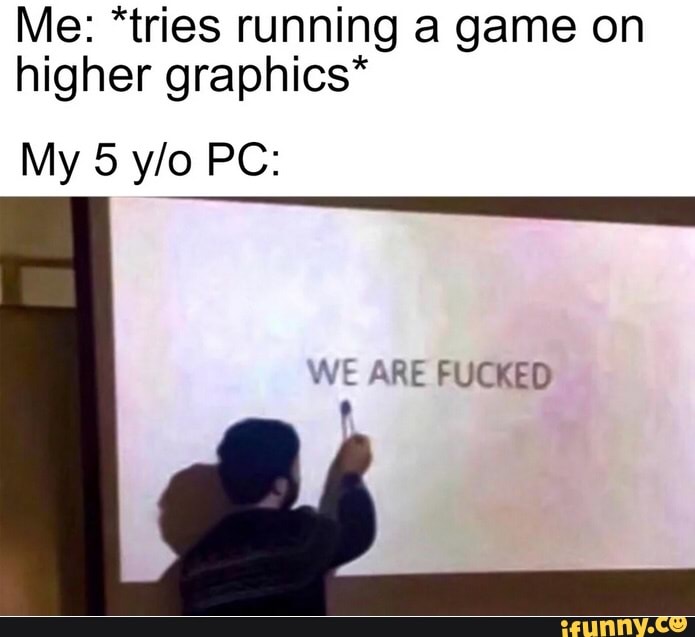 Me: *tries running a game on
higher graphics*
WE
