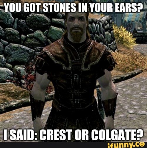 YOU GOT STONES IN YOUR EARS?
SAID: CREST OR COLGATE?