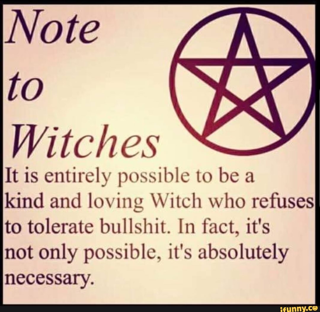 Witches
It is entirely possible to be a
kind and loving Witch who refuses
to tolerate bullshit. In fact, it's
not only possible, it's absolutely
necessary.