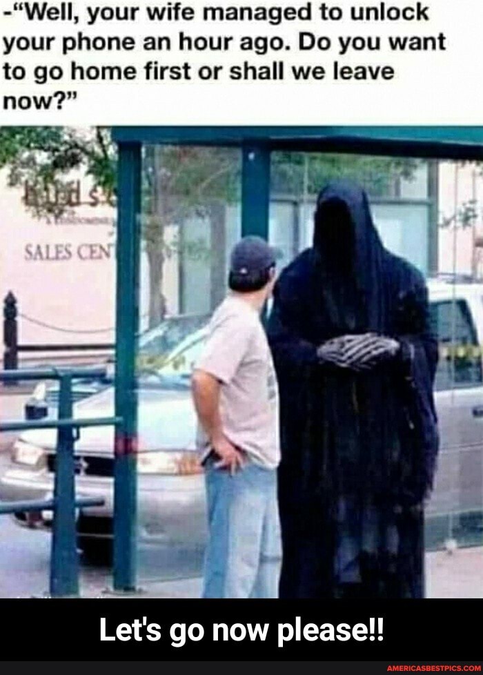 -"Well, your wife managed to unlock your phone an hour ago. Do you want to go home first or shall we leave now?"
Let's go now please!! - Let's go now please!!