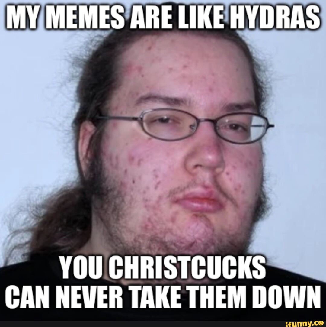 MY MEMES ARE LIKE HYDRAS YOU CHRISTCUCKS CAN NEVER TAKE THEM DOWN - iFunny