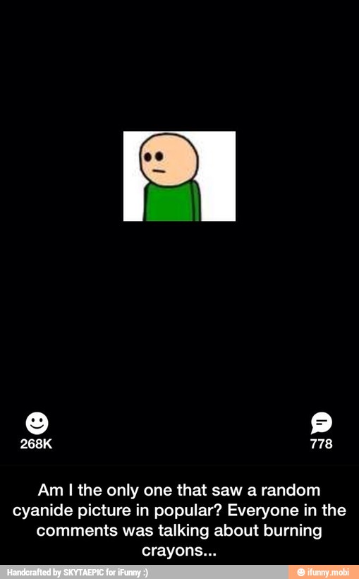 Am I the only one that saw a random
cyanide picture in popular? Everyone in the
comments was talking about burning
crayons... - Am I the only one that saw a random cyanide picture in popular? Everyone in the comments was talking about burning crayons...