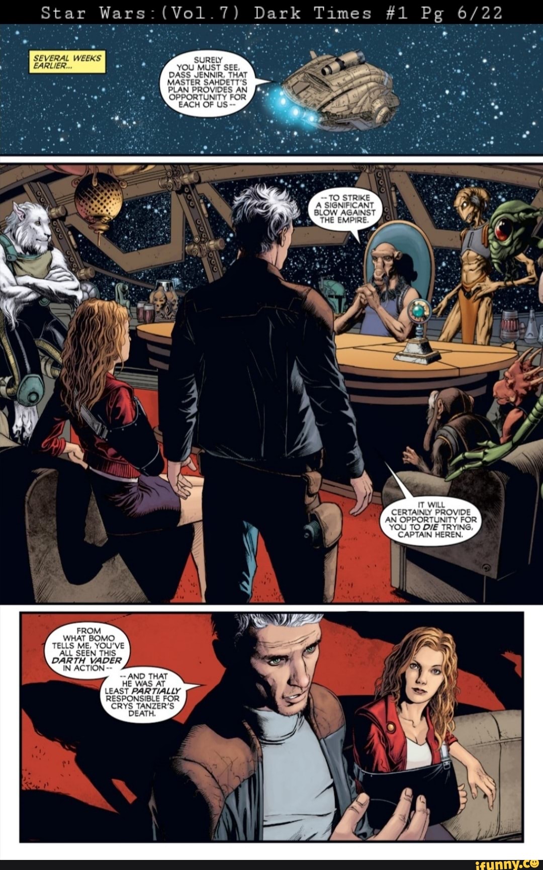 Star Wars: (Vol1.7)
Dark Times #1 Pg
SURELY YOU MUST SEE,
DASS JENNIR, THAT MASTER SAHDETT'S PLAN PROVIDES AN OPPORTUNITY FOR EACH OF US
--TO STRIKE
A SIGNIFICANT BLOW AGAINST THE EMPIRE.
IT WILL CERTAINLY PROVIDE AN OPPORTUNITY FOR YOU TO DIE TRYING,
CAPTAIN HEREN
FROM WHAT BOMO-
TELLS ME, YOU'VE
IN ACTION AND THAT HE WAS AT LEAST PARTIALLY RESPONSIBLE FOR
CRYS TANZER'S DEATH.