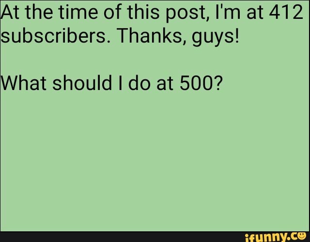 At the time of this post, I'm at 412
subscribers. Thanks, guys!
What should I do at 500?