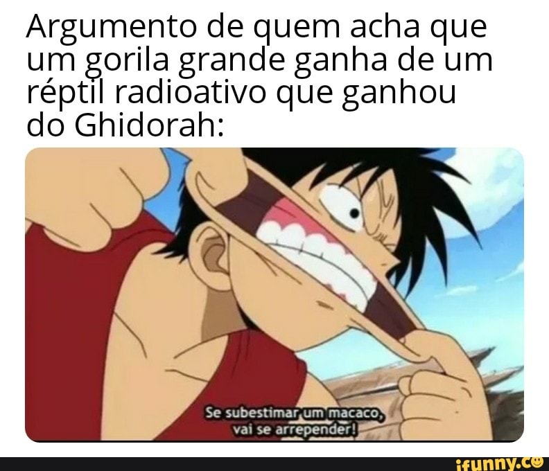 Argumento de quem acha que um gorila grande ganha de um réptil radioativo que ganhou do Ghidorah:
Se subestimarum
vai se arrepender