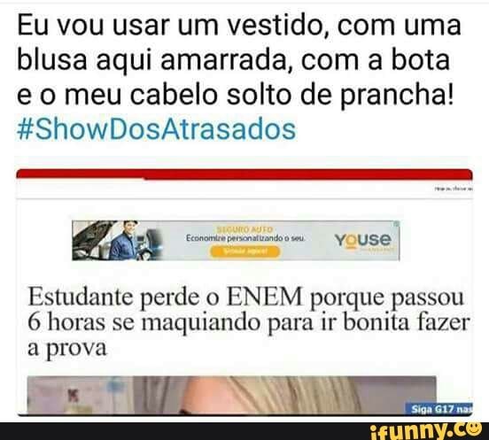 Eu vou usar um vestido, com uma
blusa aqui amarrada, com a bota
e o meu cabelo solto de prancha!
I hia
Estudante perde o ENEM porque passou
6 horas se
maquiando para ir bonita fazer
a prova