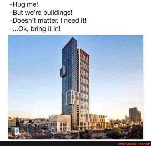 -Hug me!
-But we' buil
-But re buildings!
-Doesn't matter. I need it!
..Ok, bring it in!