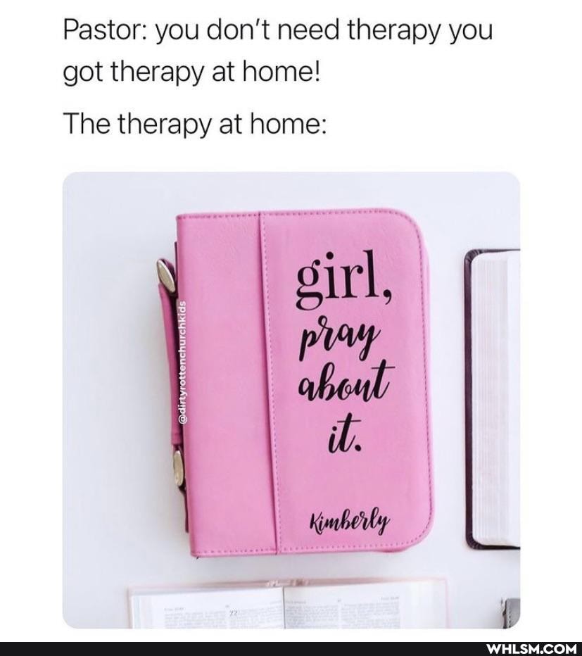 Pastor: you don't need therapy you got therapy at home!
The therapy at home:
sirl,