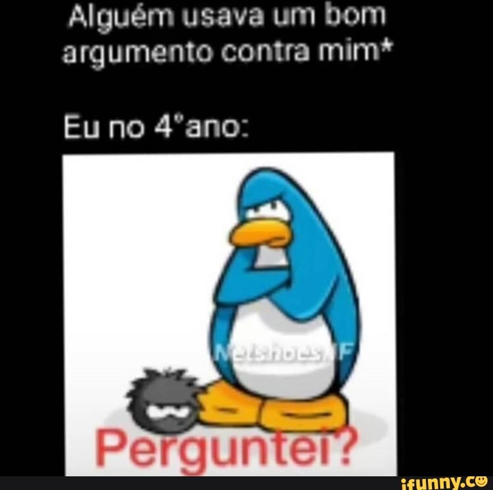 Alguém usava um bom argumento contra mim*
Eu no 4ºano:
Perguntei