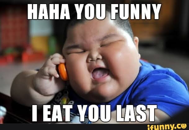Hahahahahaha your funny, i'll eat you last _