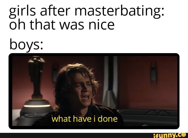 Girls after masterbating: oh that was nice boys: what have i done - iFunny