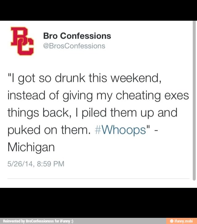 "I got so drunk this weekend,
instead of giving my cheating exes
things back, I piled them up and
puked on them. #Whoops" Michigan