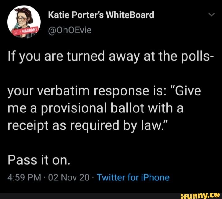 Katie Porter's WhiteBoard
W @OhOEvie
If you are turned away at the polls-
your verbatim response is: "Give me a provisional ballot with a receipt as required by law."
Pass it on.
PM - 02 Nov 20 Twitter for iPhone