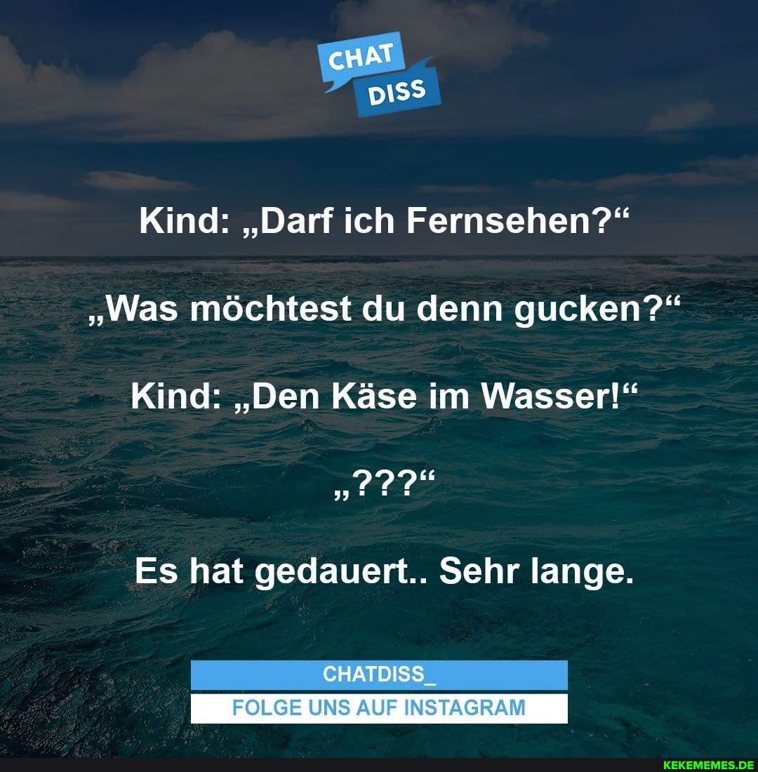 Kind: Darf ich Fernsehen? Was möchtest du denn gucken? Kind: Den Käse  im Wasser! Es hat gedauert.. Sehr lange. CHATDISS FOLGE UNS AUF INSTAGRAM  - Keke