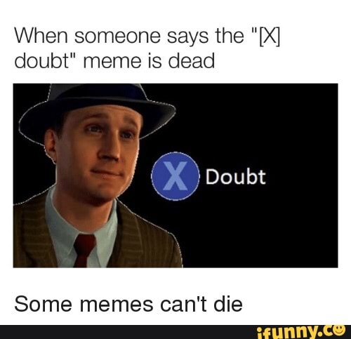 When Someone Says The X Doubt Meme Is Dead Some Memes Can T Die Ifunny