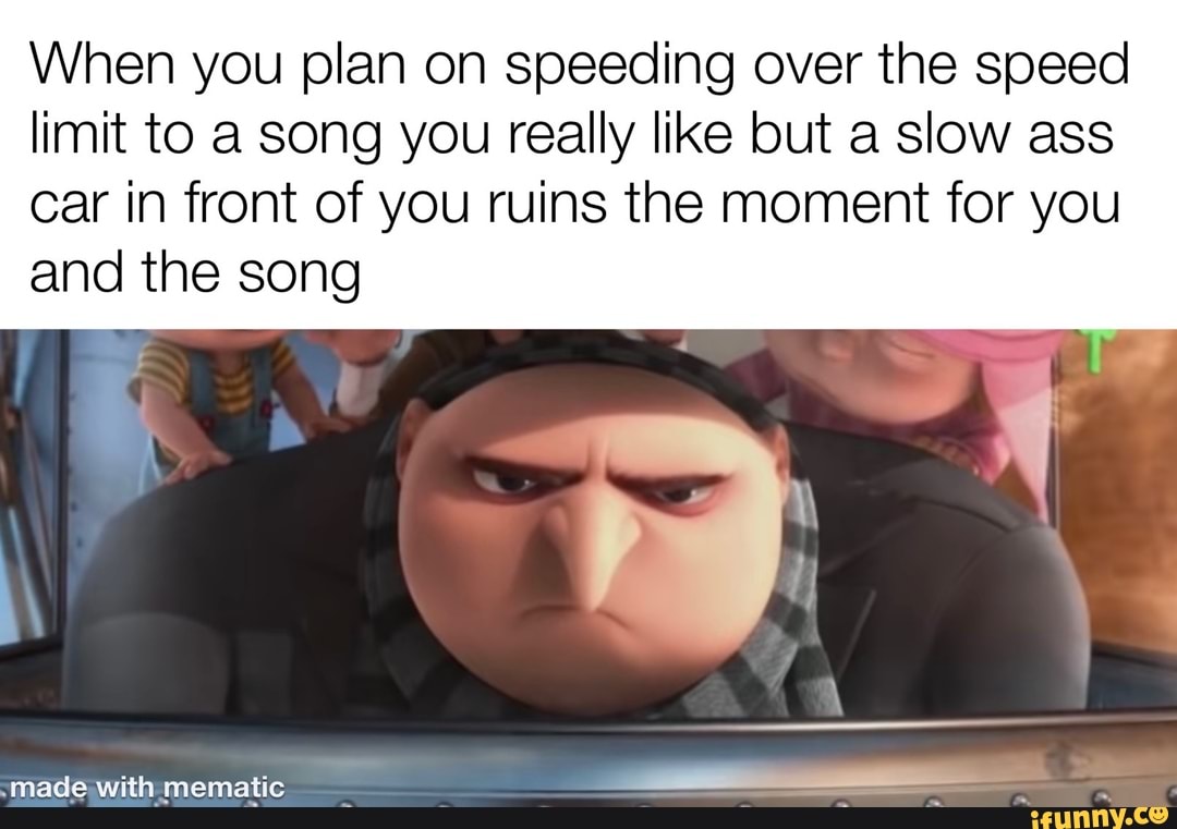 When you plan on speeding over the speed limit to a song you really like but a slow ass
car in front of you ruins the moment for you and the song
made with mematic