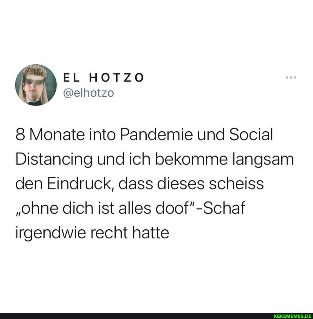 8 Monate into Pandemie und Social
Distancing und ich bekomme langsam den Eindruck, dass dieses scheiss
"ohne dich ist alles irgendwie recht hatte