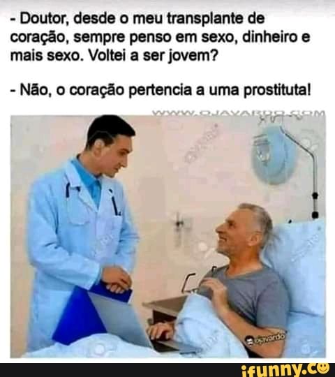 - Doutor, desde o meu transplante de coração, sempre penso em sexo, dinheiro mais sexo. Voltei a ser jovem?
Não, coração pertencia a uma prostituta!
kr