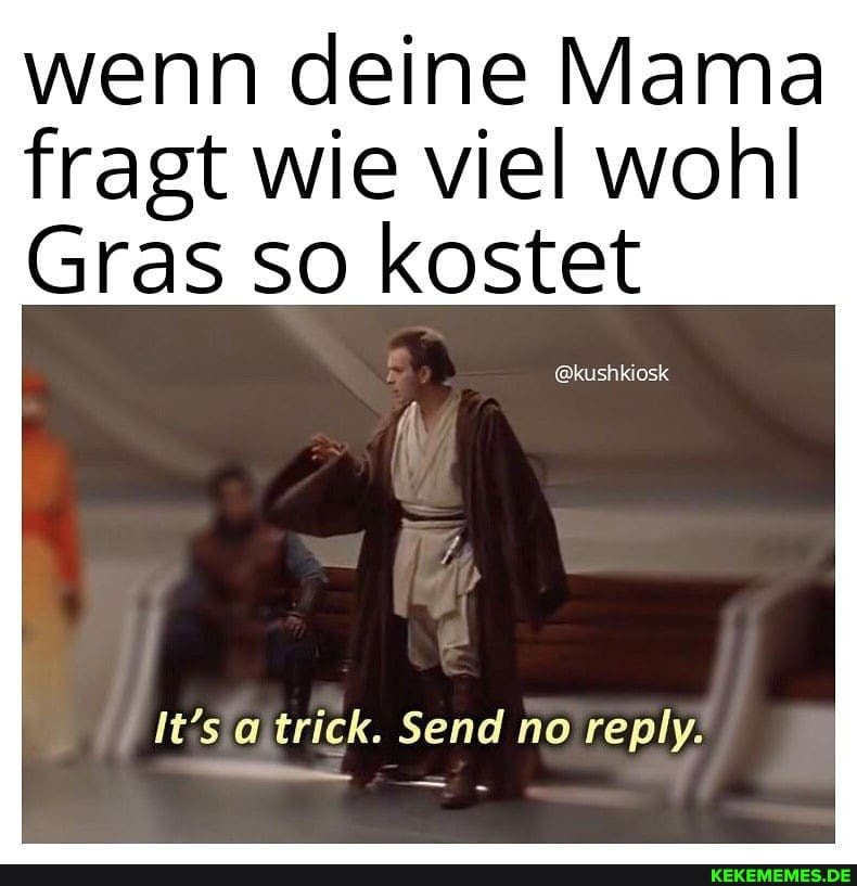 wenn deine Mama fragt wie viel wohl
Gras so kostet
@kushkiosk
It's trick. Send ho reply.