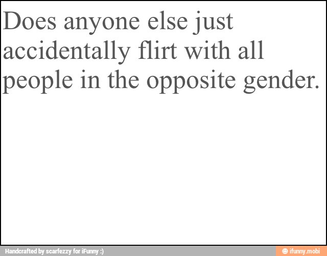 Does anyone else just
accidentally flirt with all
people in the opposite gender.
