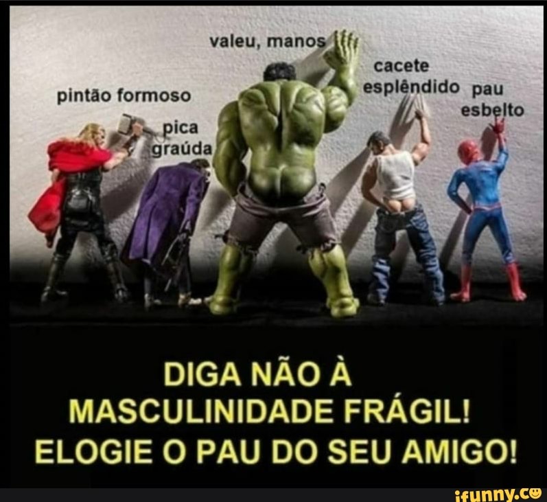 valeu, manos il',
cacete
espiêndido pau
pintão formoso
DIGA NÃO À MASCULINIDADE FRÁGIL!
ELOGIE O PAU DO SEU AMIGO!