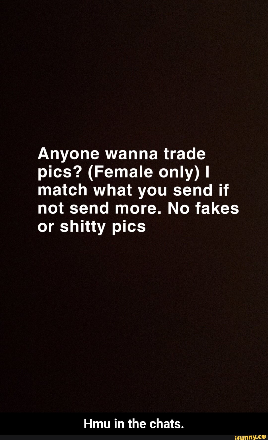 Anyone wanna trade
pics? (Female only) I
match what you send if
not send more. No fakes
or shitty pics
Hmu in the chats. - Hmu in the chats.