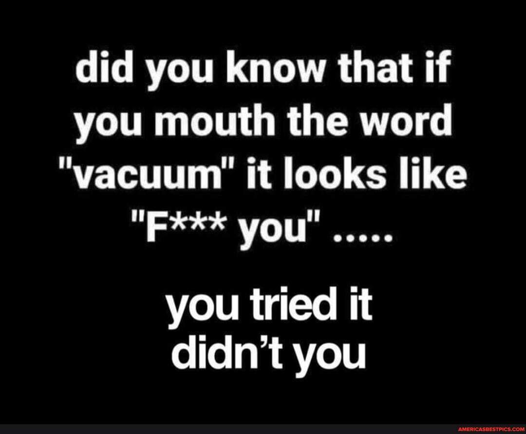 Did you know that if you mouth the word "vacuum' it looks like "FRE
