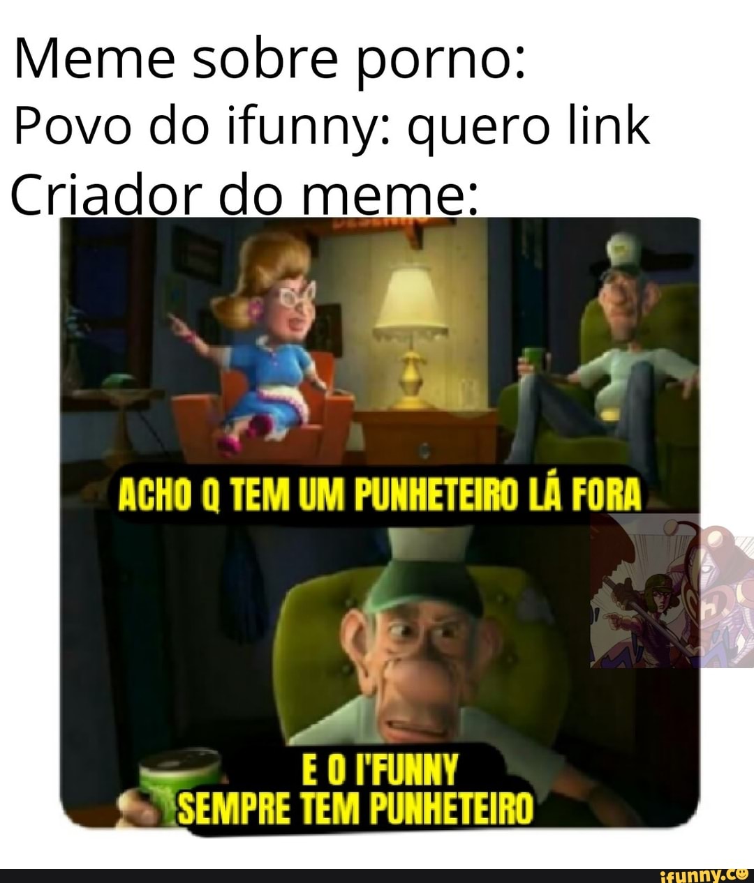 Meme sobre porno:
Povo do ifunny: quero link
ACHO Q TEM UM PUNHETEIRO LÁ FORA
AA
- E O FFUNNY
"SEMPRE TEM PUNHETEIRO