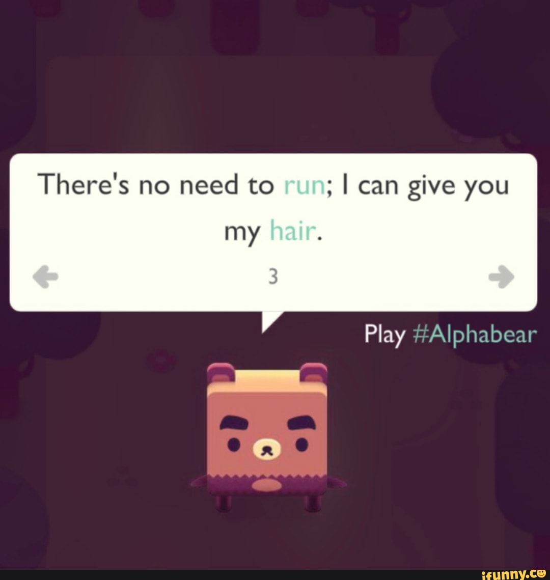 There's no
need to run; I can give you
my
Play #Alphabear