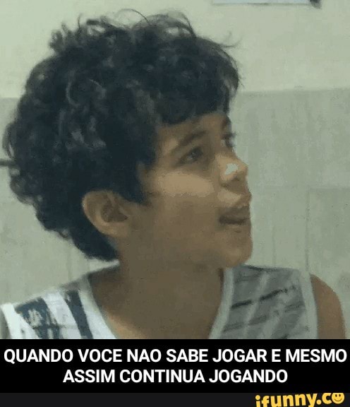 QUANDO VOCE NAO SABE JOGAR E MESMO
ASSIM CONTINUA JOGANDO - QUANDO VOCE NAO SABE JOGAR E MESMO ASSIM CONTINUA JOGANDO