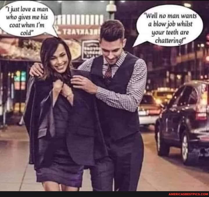 just love a man who gives coat when I'm
"Well no man wants
a blow job whilst
your teeth are chattering!"